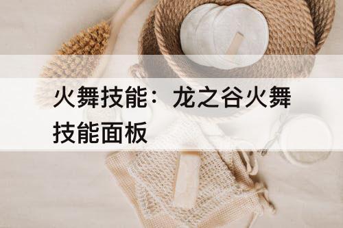 火舞技能：龙之谷火舞技能面板