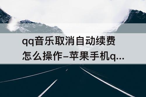 qq音乐取消自动续费怎么操作-苹果手机qq音乐取消自动续费怎么操作