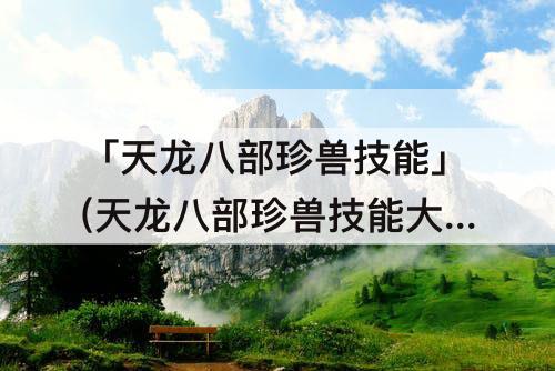 「天龙八部珍兽技能」(天龙八部珍兽技能大全)