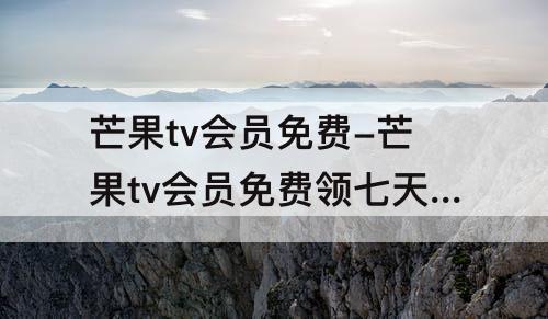 芒果tv会员免费-芒果tv会员免费领七天兑换码