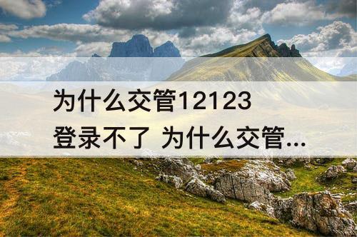 为什么交管12123登录不了 为什么交管12123登录不了用户名密码不对