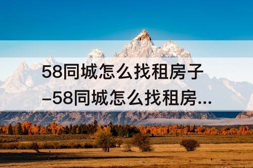 58同城怎么找租房子-58同城怎么找租房子的人
