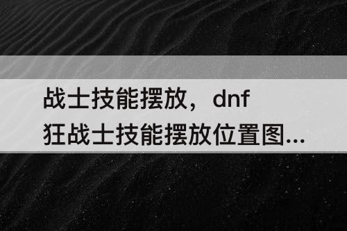 战士技能摆放，dnf狂战士技能摆放位置攻略