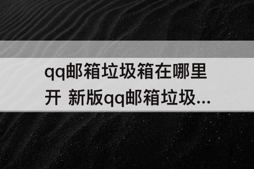 qq邮箱垃圾箱在哪里开 新版qq邮箱垃圾箱在哪里开