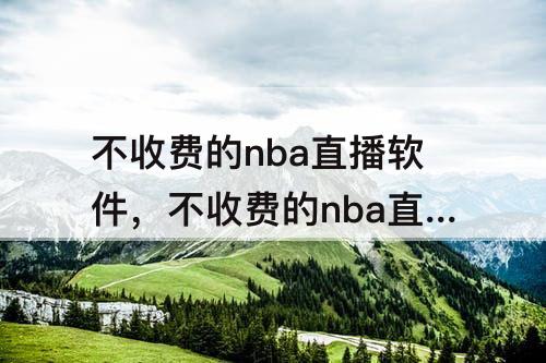 不收费的nba直播软件，不收费的nba直播软件泡泡聊天