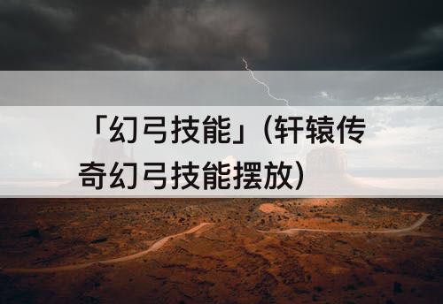 「幻弓技能」(轩辕传奇幻弓技能摆放)