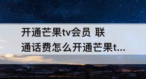 开通芒果tv会员 联通话费怎么开通芒果tv会员