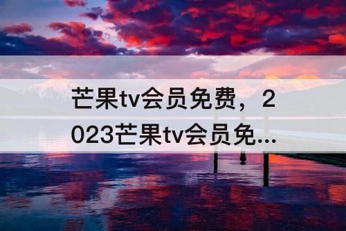芒果tv会员免费，2023芒果tv会员免费领七天