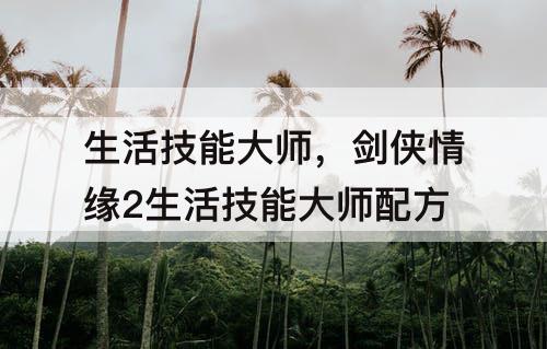 生活技能大师，剑侠情缘2生活技能大师配方