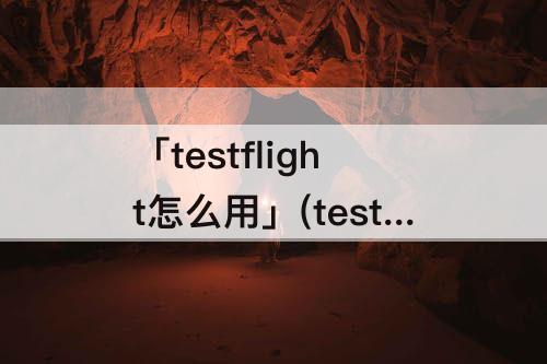 「testflight怎么用」(testflight怎么用推特)