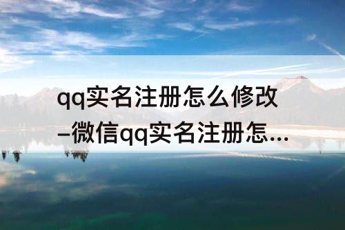 qq实名注册怎么修改-微信qq实名注册怎么修改