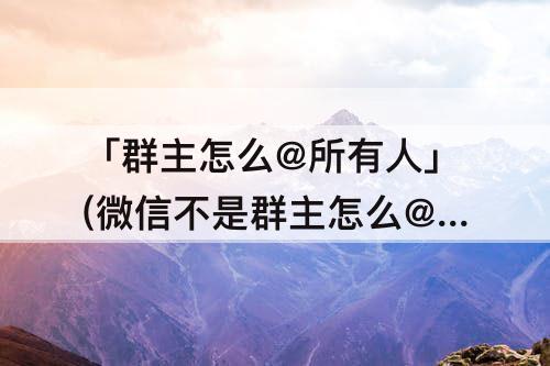 「群主怎么@所有人」(微信不是群主怎么@所有人群成员)