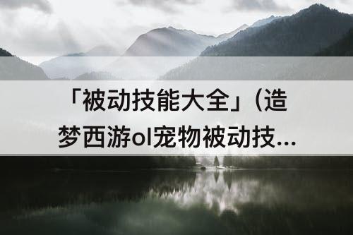 「被动技能大全」(造梦西游ol宠物被动技能大全)