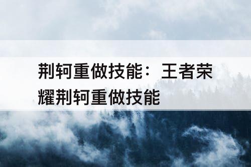 荆轲重做技能：王者荣耀荆轲重做技能