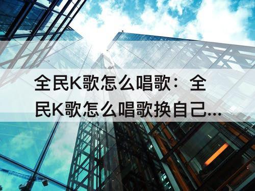 全民K歌怎么唱歌：全民K歌怎么唱歌换自己的视频