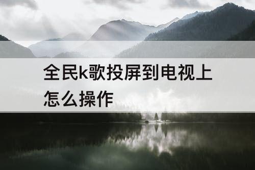 全民k歌投屏到电视上怎么操作