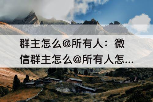 群主怎么@所有人：微信群主怎么@所有人怎么屏蔽