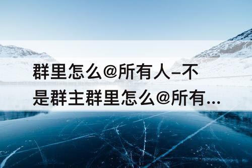 群里怎么@所有人-不是群主群里怎么@所有人微信