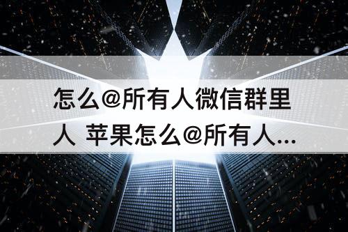 怎么@所有人微信群里人 苹果怎么@所有人微信群里人