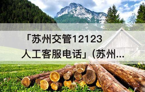 「苏州交管12123人工客服电话」(苏州交管12123人工客服电话打不通)