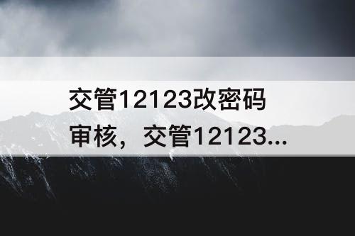 交管12123改密码审核，交管12123改密码审核通过有通知吗