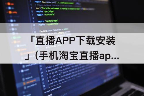 「直播APP下载安装」(手机淘宝直播app下载安装)