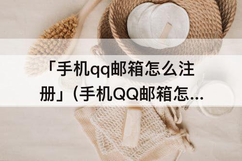 「手机qq邮箱怎么注册」(手机QQ邮箱怎么注册新账号)