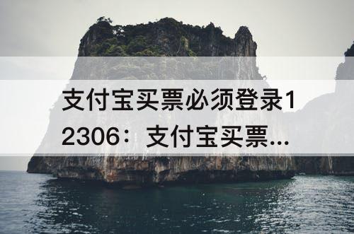 支付宝买票必须登录12306：支付宝买票必须登录12306吗