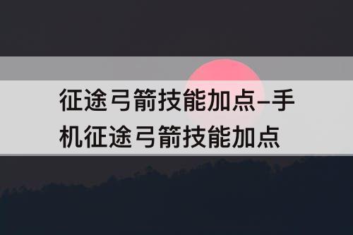 征途弓箭技能加点-手机征途弓箭技能加点