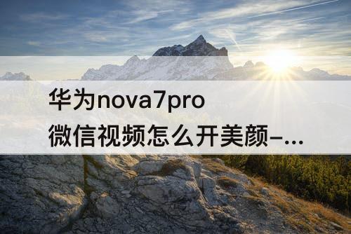 华为nova7pro微信视频怎么开美颜-华为nova7Pro微信视频怎么开美颜功能