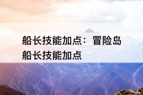 船长技能加点：冒险岛船长技能加点