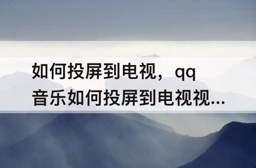 如何投屏到电视，qq音乐如何投屏到电视视频