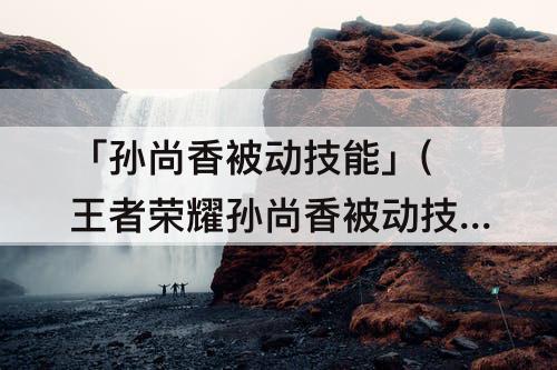 「孙尚香被动技能」(王者荣耀孙尚香被动技能)