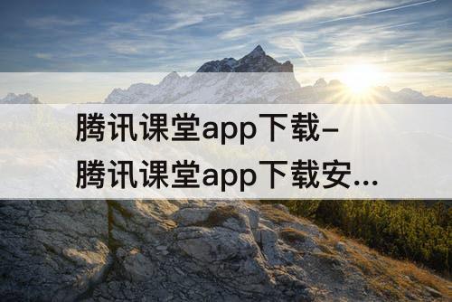腾讯课堂app下载-腾讯课堂app下载安装旧版本