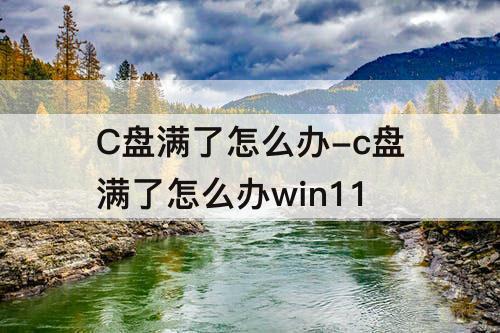 C盘满了怎么办-c盘满了怎么办win11