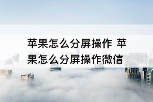 苹果怎么分屏操作 苹果怎么分屏操作微信