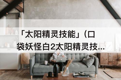 「太阳精灵技能」(口袋妖怪白2太阳精灵技能)