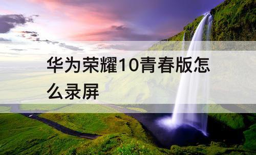 华为荣耀10青春版怎么录屏