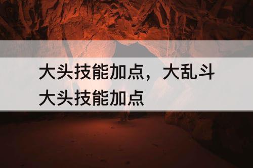 大头技能加点，大乱斗大头技能加点
