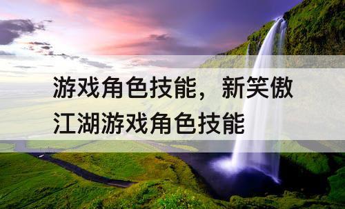 游戏角色技能，新笑傲江湖游戏角色技能