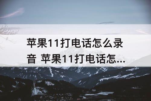 苹果11打电话怎么录音 苹果11打电话怎么录音保存下来