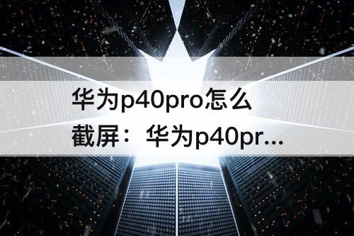 华为p40pro怎么截屏：华为p40pro怎么截屏幕长图
