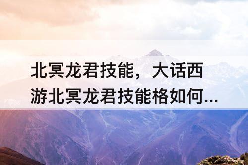 北冥龙君技能，大话西游北冥龙君技能格如何开启