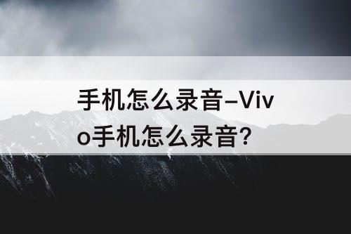 手机怎么录音-Vivo手机怎么录音?