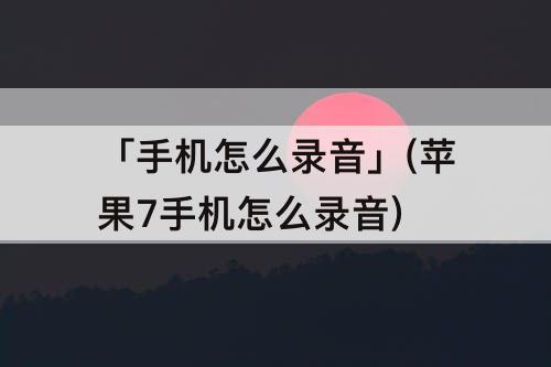 「手机怎么录音」(苹果7手机怎么录音)