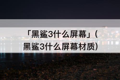 「黑鲨3什么屏幕」(黑鲨3什么屏幕材质)