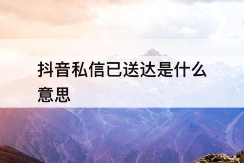 抖音私信已送达是什么意思