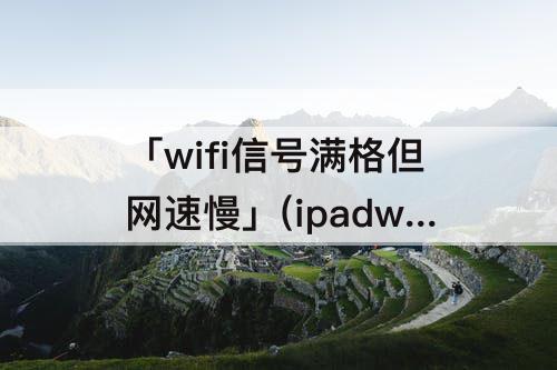 「wifi信号满格但网速慢」(ipadwifi信号满格但网速慢怎么办)