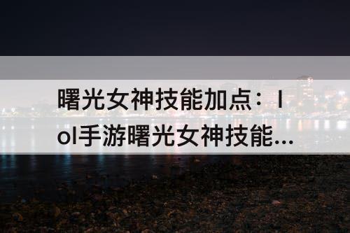 曙光女神技能加点：lol手游曙光女神技能加点