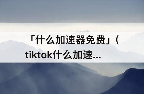 「什么加速器免费」(tiktok什么加速器免费)